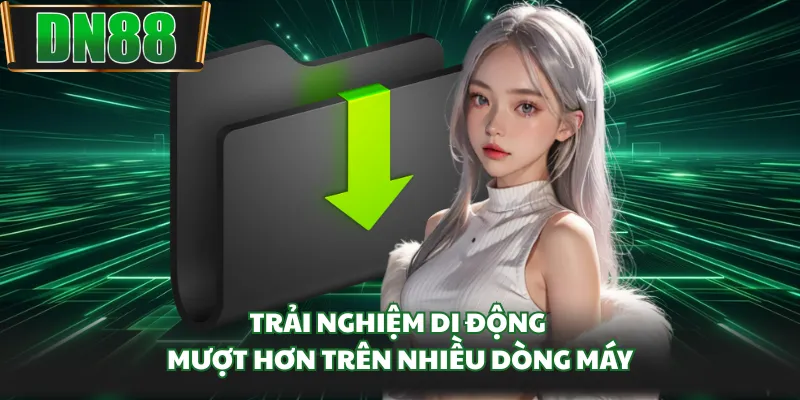 Trải nghiệm di động mượt hơn trên nhiều dòng máy